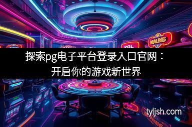 探索pg电子平台登录入口官网：开启你的游戏新世界