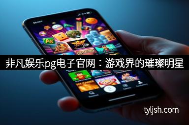 非凡娱乐pg电子官网：游戏界的璀璨明星